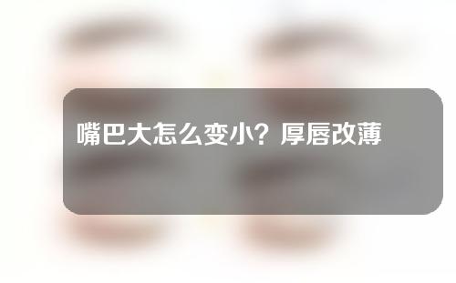 嘴巴大怎么变小？厚唇改薄手术风险大吗？