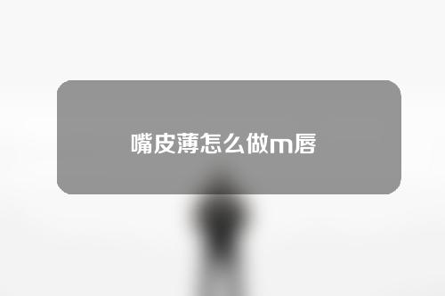 嘴皮薄怎么做m唇