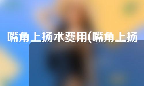 嘴角上扬术费用(嘴角上扬手术费用解析：价格、期望效果及术后护理)