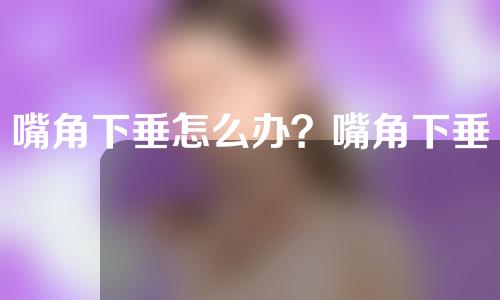 嘴角下垂怎么办？嘴角下垂矫正术效果如何？