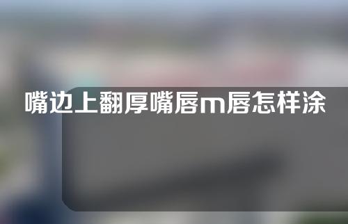 嘴边上翻厚嘴唇m唇怎样涂口红