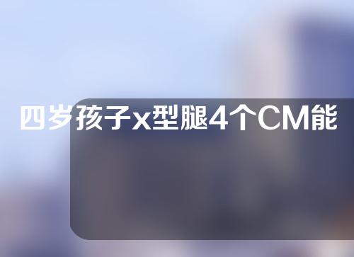 四岁孩子x型腿4个CM能矫正过来吗