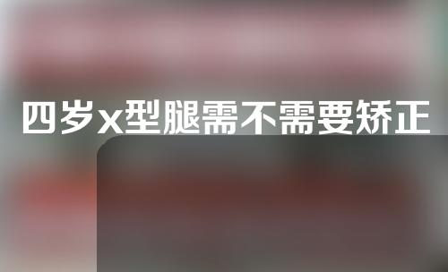 四岁x型腿需不需要矫正