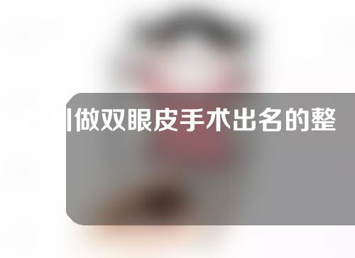 四川做双眼皮手术出名的整形医生？并附上案例和价格表