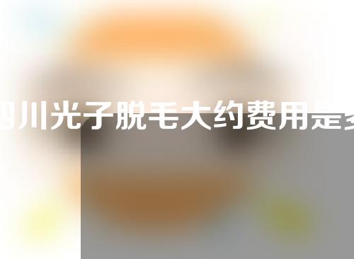 四川光子脱毛大约费用是多少(四川光子脱毛大约费用是多少钱)