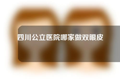 四川公立医院哪家做双眼皮手术好？真人术前术后效果分享