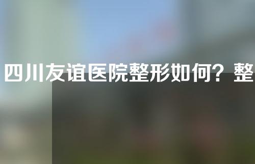 四川友谊医院整形如何？整形医生信息以及下颌角案例