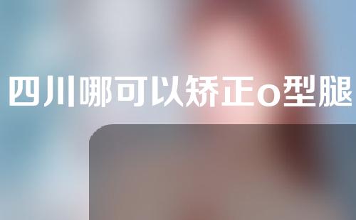 四川哪可以矫正o型腿