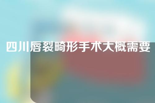 四川唇裂畸形手术大概需要多少钱(四川唇裂畸形手术大概需要多少钱呢)
