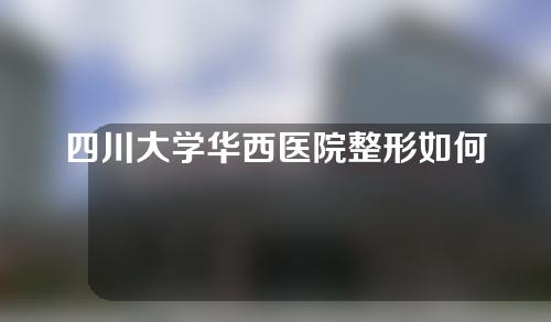 四川大学华西医院整形如何?医生介绍如下，速来围观！