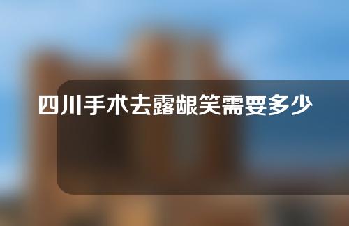 四川手术去露龈笑需要多少费用(手术去露龈笑手术的风险)