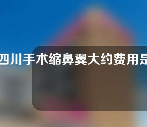 四川手术缩鼻翼大约费用是多少(四川手术缩鼻翼大约费用是多少钱)