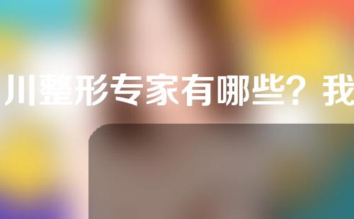 四川整形专家有哪些？我们了解一下吧