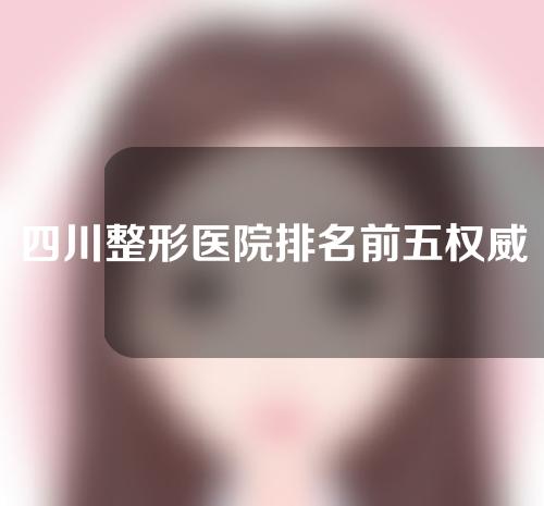 四川整形医院排名前五权威医院推荐！