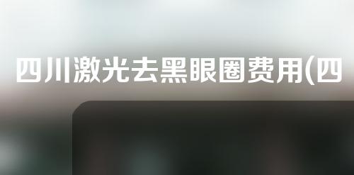 四川激光去黑眼圈费用(四川激光去黑眼圈费用多少钱)