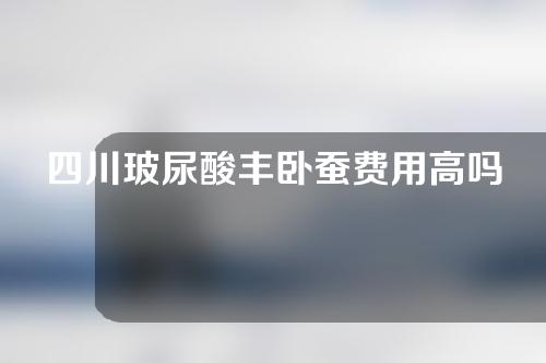 四川玻尿酸丰卧蚕费用高吗(胶原蛋白填充卧蚕会肿吗)