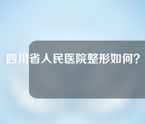 四川省人民医院整形如何？技术分析以及真人案例分享