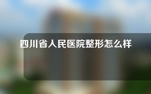 四川省人民医院整形怎么样？医生名单以及双眼皮案例分享