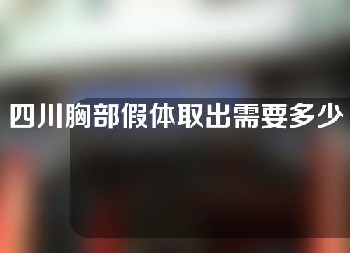 四川胸部假体取出需要多少费用(四川假体隆胸手术取出后多久能恢复呢)