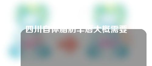 四川自体脂肪丰唇大概需要多少钱(成都自体脂肪丰胸手术费大概要多少钱)