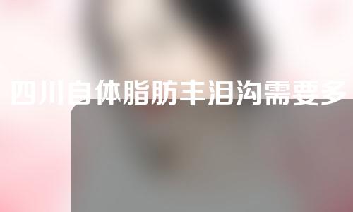 四川自体脂肪丰泪沟需要多少费用(自体脂肪填充泪沟手术需要多少钱)