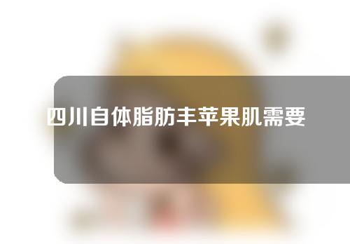 四川自体脂肪丰苹果肌需要多少费用(自体脂肪填苹果肌会下垂吗？)