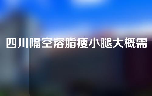 四川隔空溶脂瘦小腿大概需要多少钱(隔空溶脂一次多少钱)