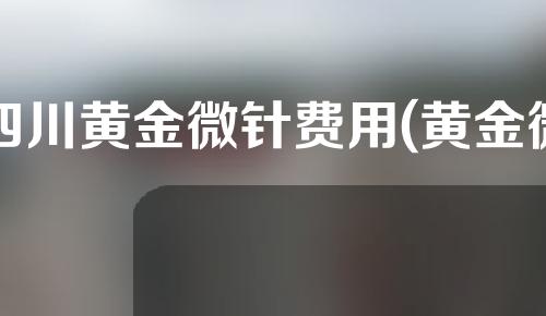 四川黄金微针费用(黄金微针的针是一次性的吗)