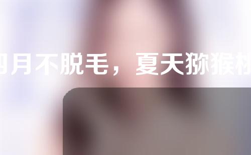 四月不脱毛，夏天猕猴桃，为什么我的体毛比别人多？