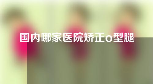 国内哪家医院矫正o型腿