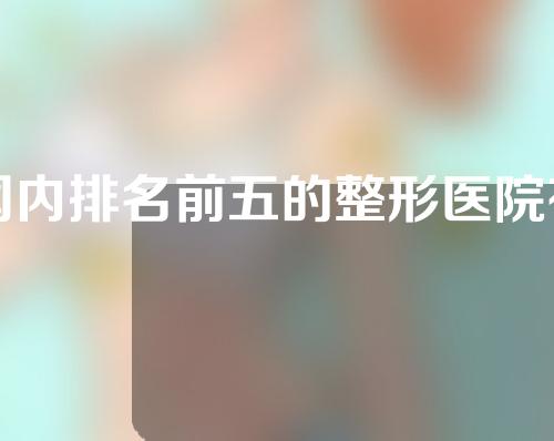 国内排名前五的整形医院有哪些？南京美贝尔、长沙爱思特都是实力派~