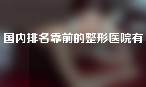 国内排名靠前的整形医院有哪些？来看看你知道几个~