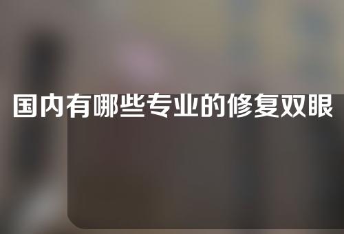 国内有哪些专业的修复双眼皮医院？获赞无数~
