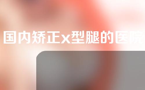 国内矫正x型腿的医院