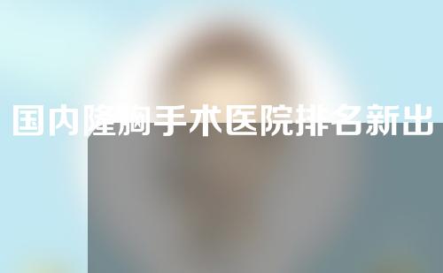 国内隆胸手术医院排名新出炉！附详细价格表
