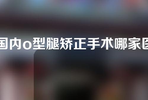 国内o型腿矫正手术哪家医院最好