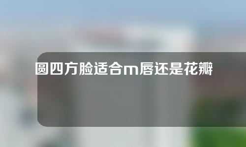 圆四方脸适合m唇还是花瓣唇