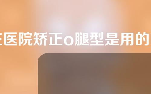 在医院矫正o腿型是用的啥子仪器
