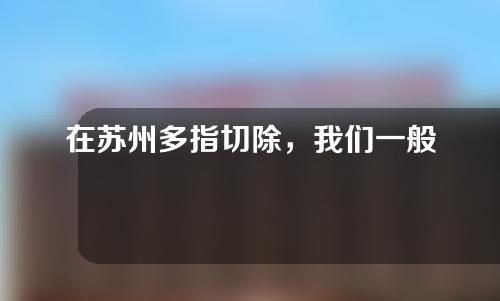 在苏州多指切除，我们一般怎么做？手术后，需要注意什么