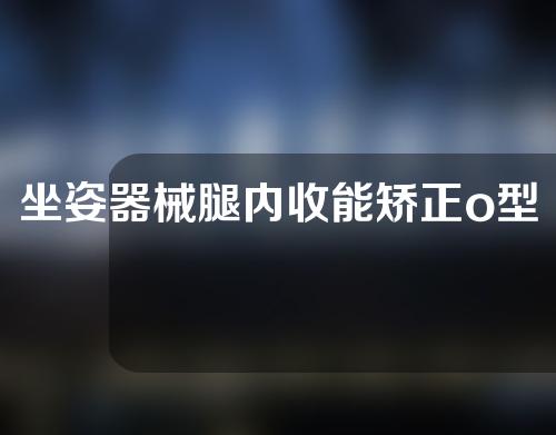 坐姿器械腿内收能矫正o型腿吗