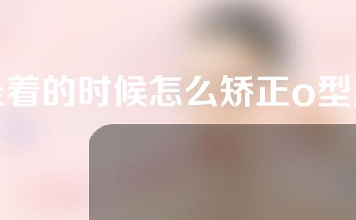 坐着的时候怎么矫正o型腿