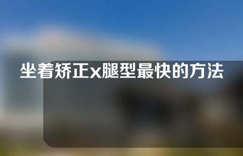 坐着矫正x腿型最快的方法