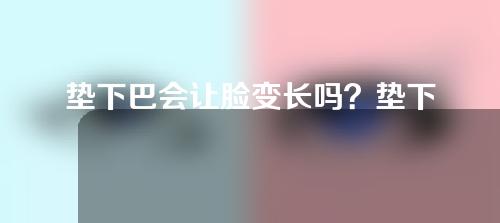 垫下巴会让脸变长吗？垫下巴后遗症有哪些？