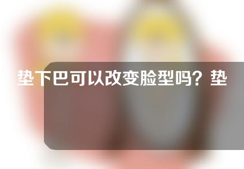 垫下巴可以改变脸型吗？垫下巴后多久消肿？