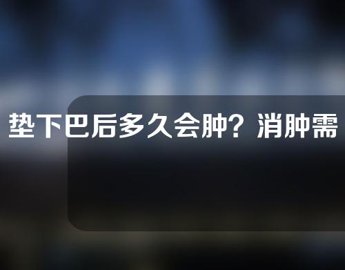 垫下巴后多久会肿？消肿需要多长时间？