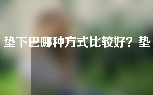 垫下巴哪种方式比较好？垫下巴一般能维持几年？