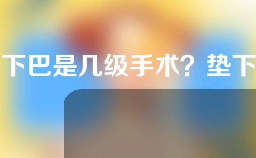 垫下巴是几级手术？垫下巴手术需要多少时间？