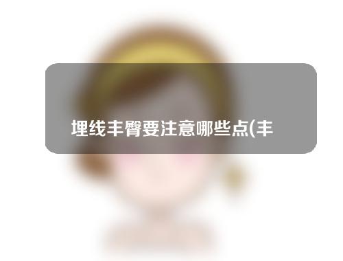 埋线丰臀要注意哪些点(丰臀神器！轻松解锁埋线秘籍，助你拥有迷人曲线！)