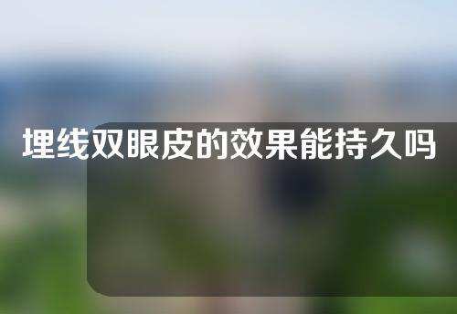 埋线双眼皮的效果能持久吗？