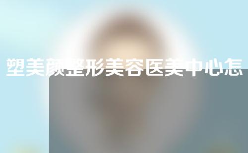 塑美颜整形美容医美中心怎么样？医生怎么样？一次性瘦脸案例